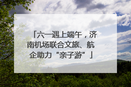 六一遇上端午，济南机场联合文旅、航企助力“亲子游”