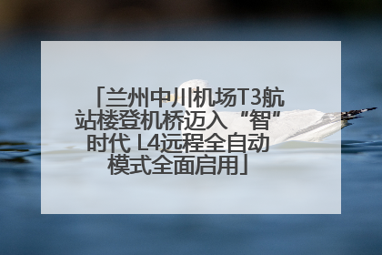 兰州中川机场T3航站楼登机桥迈入“智”时代 L4远程全自动模式全面启用