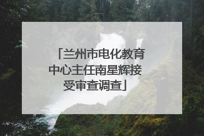 兰州市电化教育中心主任南星辉接受审查调查