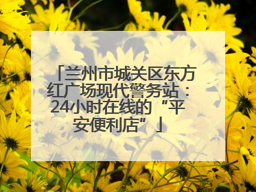 兰州市城关区东方红广场现代警务站：24小时在线的“平安便利店”