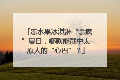 冻水果冰淇淋“杀疯”夏日，哪款能戳中太原人的“心巴”？