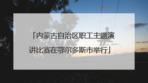 内蒙古自治区职工主题演讲比赛在鄂尔多斯市举行