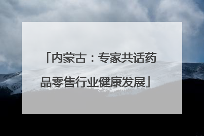 内蒙古：专家共话药品零售行业健康发展