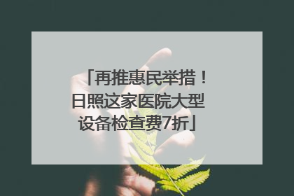 再推惠民举措！日照这家医院大型设备检查费7折