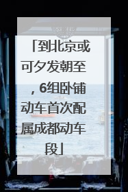 到北京或可夕发朝至，6组卧铺动车首次配属成都动车段
