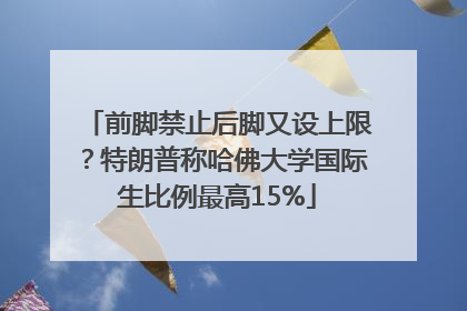 前脚禁止后脚又设上限？特朗普称哈佛大学国际生比例最高15%