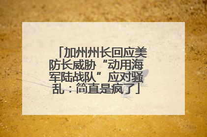 加州州长回应美防长威胁“动用海军陆战队”应对骚乱：简直是疯了