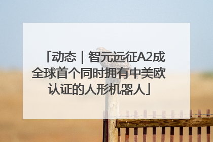 动态｜智元远征A2成全球首个同时拥有中美欧认证的人形机器人