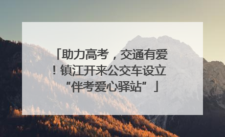 助力高考，交通有爱！镇江开来公交车设立“伴考爱心驿站”