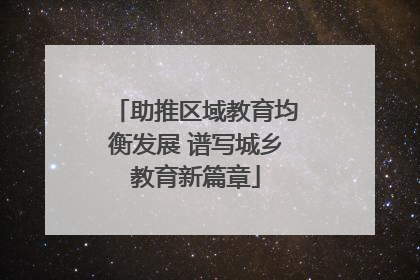 助推区域教育均衡发展 谱写城乡教育新篇章