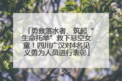 勇救落水者、筑起“生命托举”救下悬空女童！四川广汉对4名见义勇为人员进行表彰
