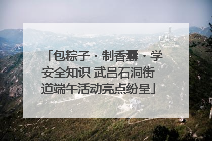 包粽子・制香囊・学安全知识 武昌石洞街道端午活动亮点纷呈
