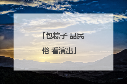 包粽子 品民俗 看演出