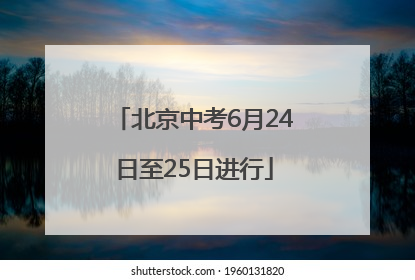 北京中考6月24日至25日进行