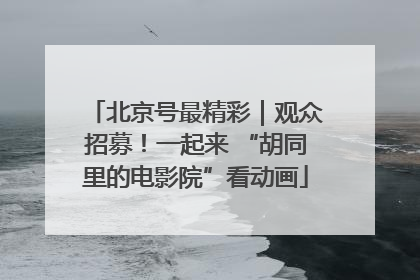 北京号最精彩｜观众招募！一起来 “胡同里的电影院”看动画