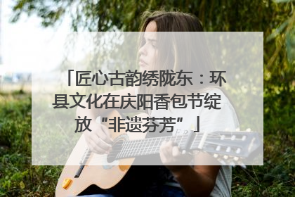 匠心古韵绣陇东：环县文化在庆阳香包节绽放“非遗芬芳”