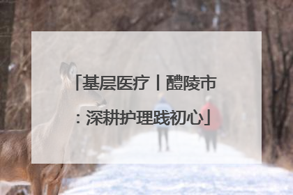 基层医疗丨醴陵市：深耕护理践初心