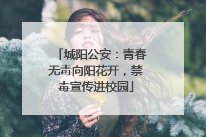 城阳公安：青春无毒向阳花开，禁毒宣传进校园