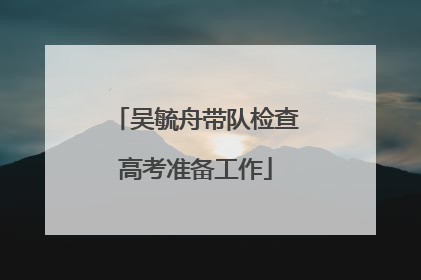 吴毓舟带队检查高考准备工作