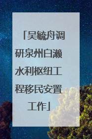 吴毓舟调研泉州白濑水利枢纽工程移民安置工作