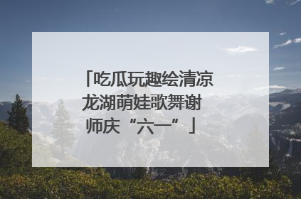 吃瓜玩趣绘清凉 龙湖萌娃歌舞谢师庆“六一”