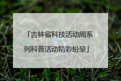 吉林省科技活动周系列科普活动精彩纷呈