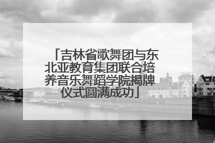 吉林省歌舞团与东北亚教育集团联合培养音乐舞蹈学院揭牌仪式圆满成功