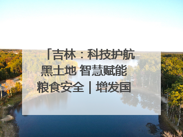 吉林：科技护航黑土地 智慧赋能粮食安全｜增发国债气象项目落地见效系列报道