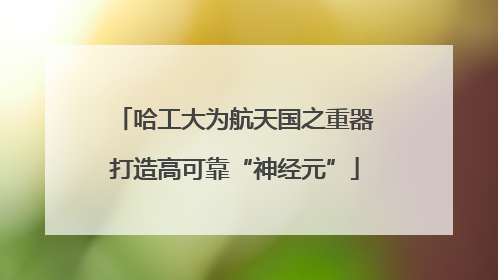 哈工大为航天国之重器打造高可靠“神经元”
