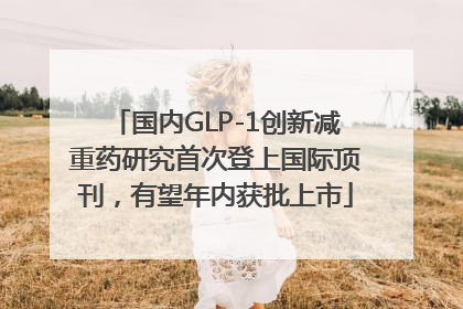 国内GLP-1创新减重药研究首次登上国际顶刊，有望年内获批上市
