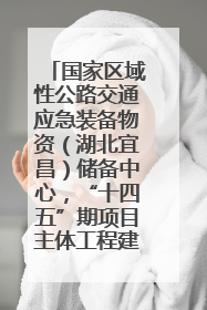 国家区域性公路交通应急装备物资（湖北宜昌）储备中心，“十四五”期项目主体工程建设基本完工