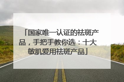 国家唯一认证的祛斑产品，手把手教你选：十大敏肌爱用祛斑产品