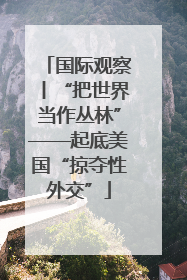 国际观察丨“把世界当作丛林”——起底美国“掠夺性外交”