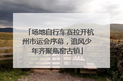 场地自行车赛拉开杭州市运会序幕，追风少年齐聚瓶窑古镇
