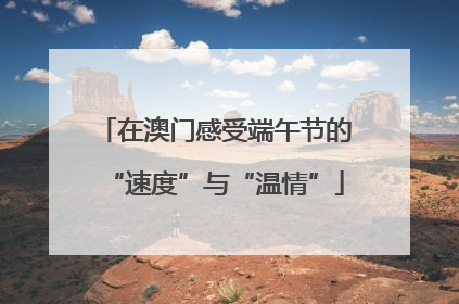 在澳门感受端午节的“速度”与“温情”