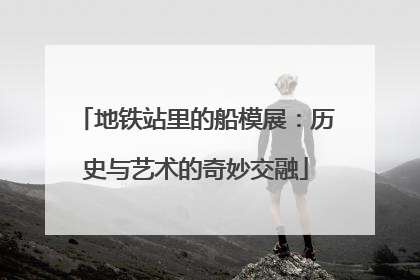 地铁站里的船模展：历史与艺术的奇妙交融