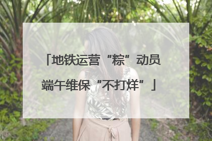 地铁运营“粽”动员 端午维保“不打烊”