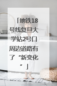 地铁18号线复旦大学站2号口周边道路有了“新变化”