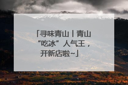 寻味青山丨青山“吃冰”人气王，开新店啦~