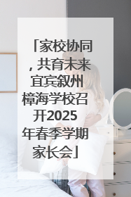 家校协同，共育未来 宜宾叙州樟海学校召开2025年春季学期家长会