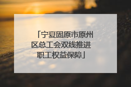 宁夏固原市原州区总工会双线推进职工权益保障
