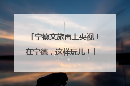 宁德文旅再上央视！在宁德，这样玩儿！