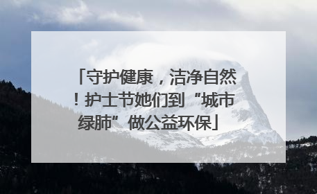 守护健康，洁净自然！护士节她们到“城市绿肺”做公益环保