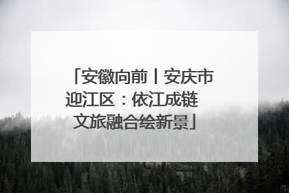 安徽向前丨安庆市迎江区：依江成链 文旅融合绘新景