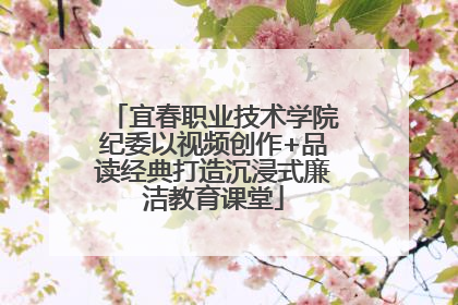 宜春职业技术学院纪委以视频创作+品读经典打造沉浸式廉洁教育课堂