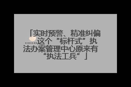 实时预警、精准纠偏……这个“标杆式”执法办案管理中心原来有“执法工兵”