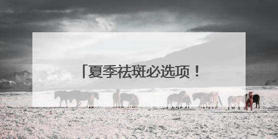 夏季祛斑必选项！淡斑产品排行榜，一篇读懂怎么选