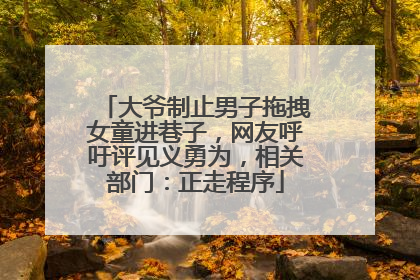 大爷制止男子拖拽女童进巷子，网友呼吁评见义勇为，相关部门：正走程序