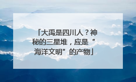 大禹是四川人？神秘的三星堆，应是“海洋文明”的产物