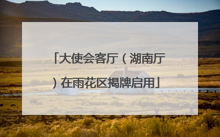 大使会客厅（湖南厅）在雨花区揭牌启用
